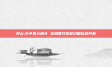 开云:竞争奥运积分 亚洲皮划艇静水锦标赛开幕