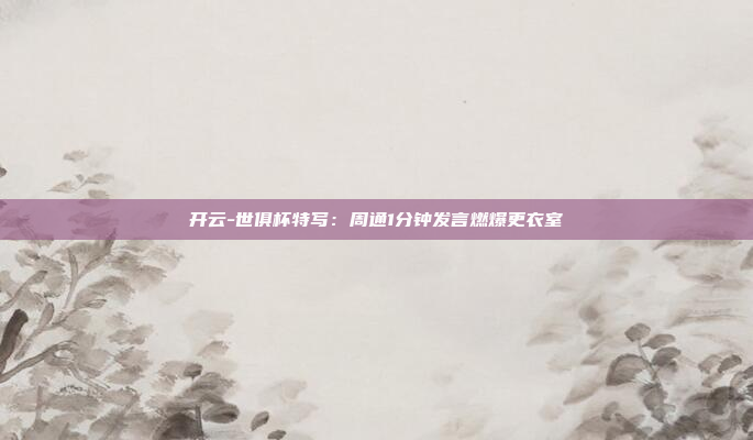 开云-世俱杯特写:周通1分钟发言燃爆更衣室