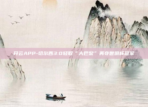 开云APP-切尔西3:0轻取“大巴黎”再夺世俱杯冠军