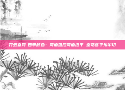 开云官网-西甲综合:两度落后两度扳平 皇马客平埃尔切