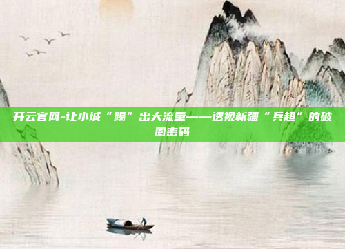 开云官网-让小城“踢”出大流量——透视新疆“兵超”的破圈密码