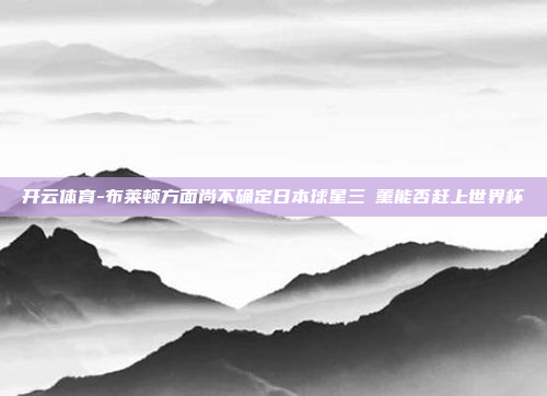 开云体育-布莱顿方面尚不确定日本球星三笘薰能否赶上世界杯