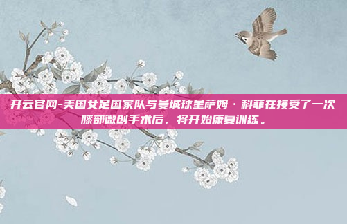 开云官网-美国女足国家队与曼城球星萨姆·科菲在接受了一次膝部微创手术后,将开始康复训练。