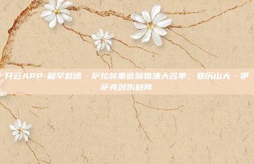 开云APP-穆罕默德·萨拉赫重返利物浦大名单;亚历山大·伊萨克因伤缺阵